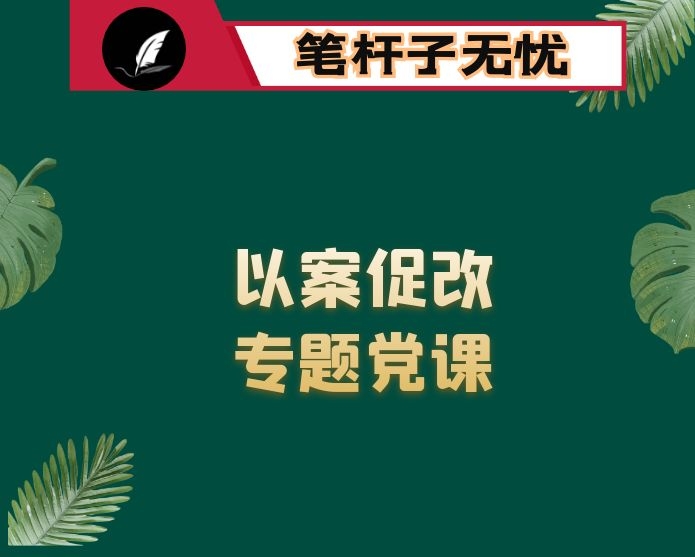 “以案为鉴、以案促改”专题党课：守好初心 担好使命 全面开创新时代队伍建设新局面