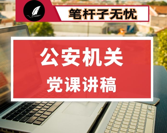 公安党课：回顾公安史  忠诚担使命着力锻造一支高素质过硬公安铁军