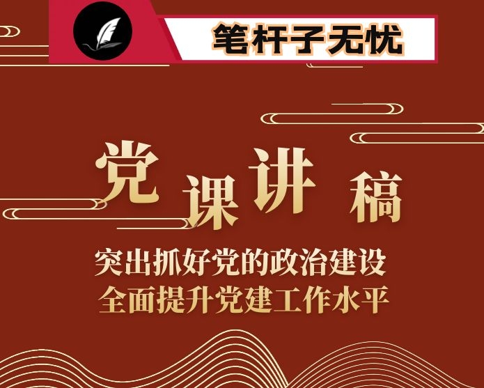 党课：”突出抓好党的政治建设 全面提升党建工作水平