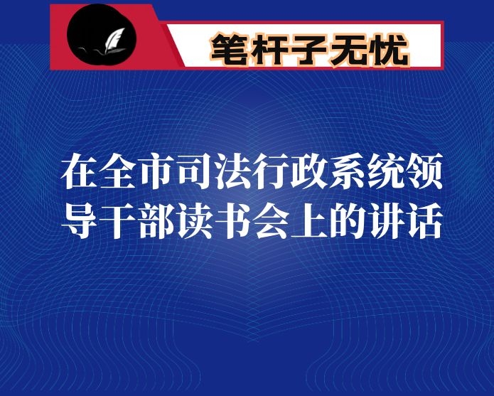 在全市司法行政系统领导干部读书会上的讲话：全面履职尽责 深化改革创新 凝心聚力全力冲刺确保完成全年任务目标