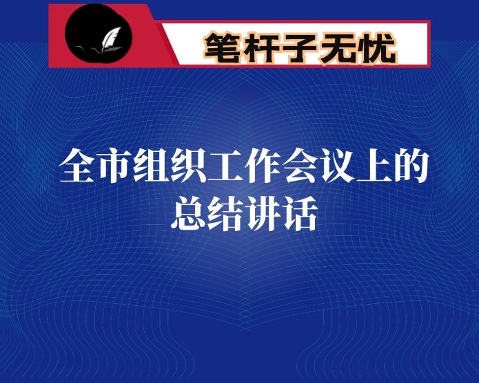 在全市组织工作会议上的总结讲话