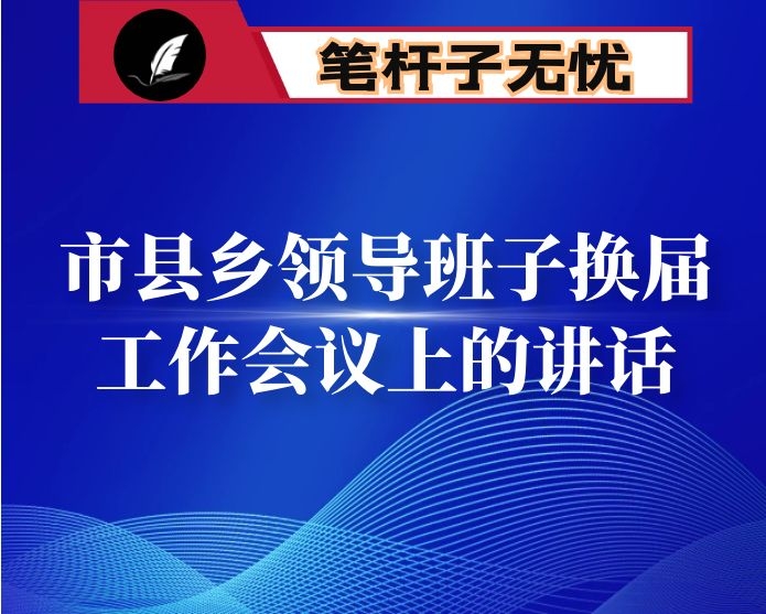 在全市市县乡领导班子换届工作会议上的讲话