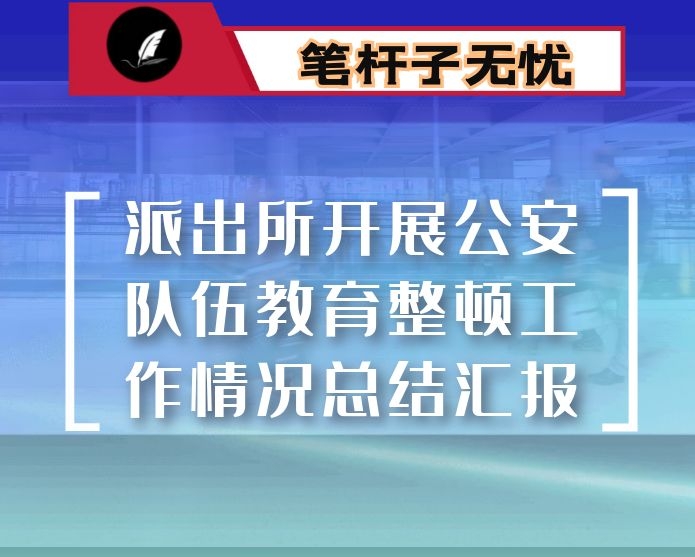 派出所开展公安队伍教育整顿工作情况总结汇报