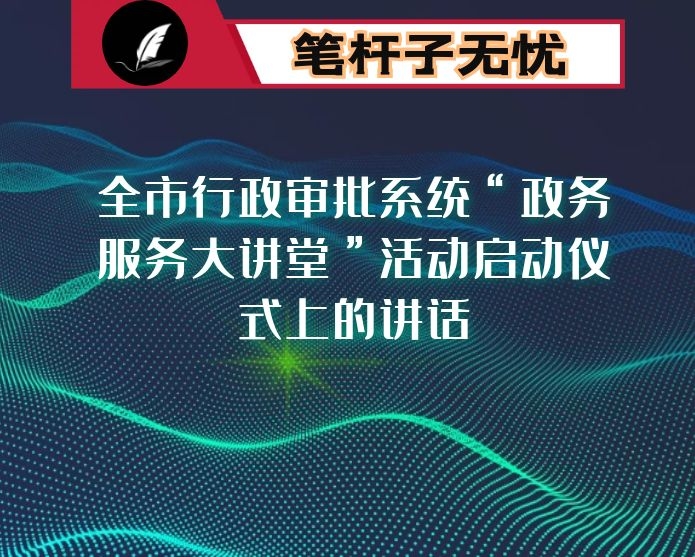 在全市行政审批系统“政务服务大讲堂”活动启动仪式上的讲话