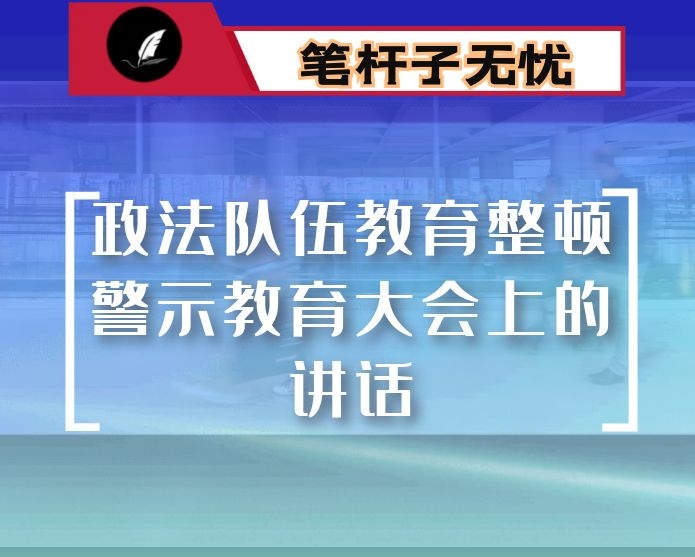 在政法队伍教育整顿警示教育大会上的讲话