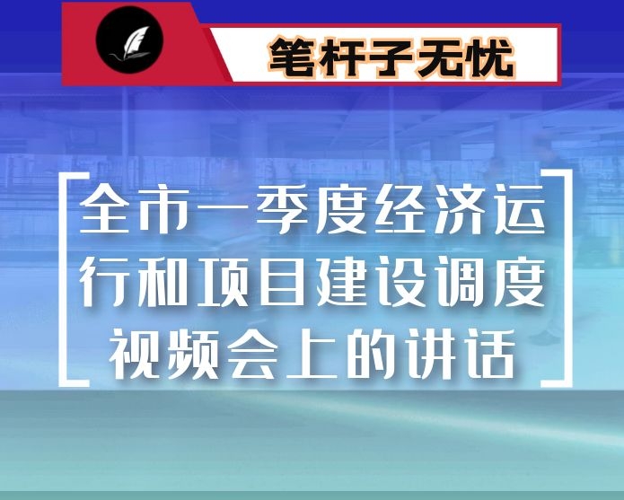 在全市一季度经济运行和项目建设调度视频会上的讲话