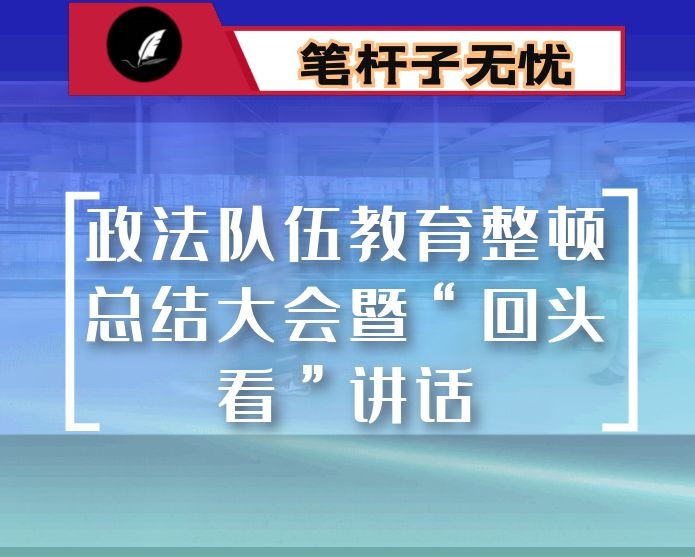 政法队伍教育整顿总结大会暨“回头看”讲话