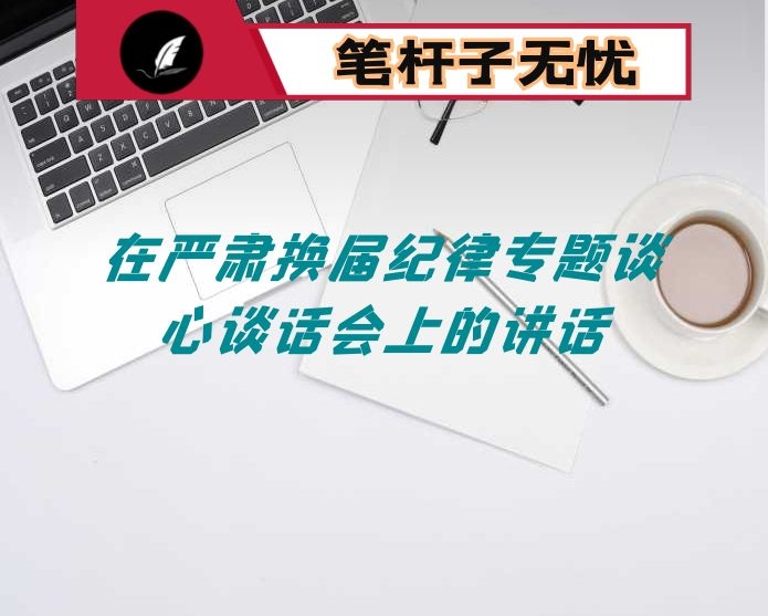 在严肃换届纪律专题谈心谈话会上的讲话