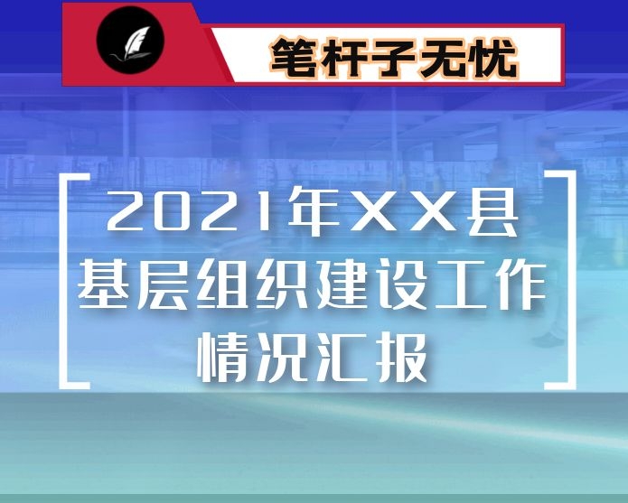 2021年XX县基层组织建设工作情况汇报