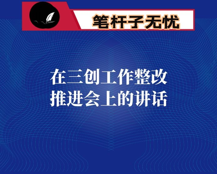 在三创工作整改推进会上的讲话