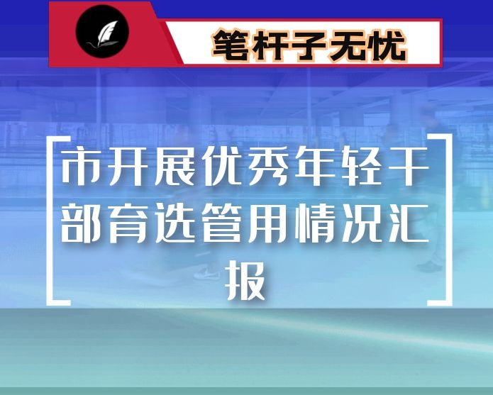 市开展优秀年轻干部育选管用情况汇报