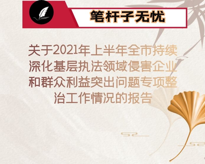 关于2021年上半年全市持续深化基层执法领域侵害企业和群众利益突出问题专项整治工作情况的报告