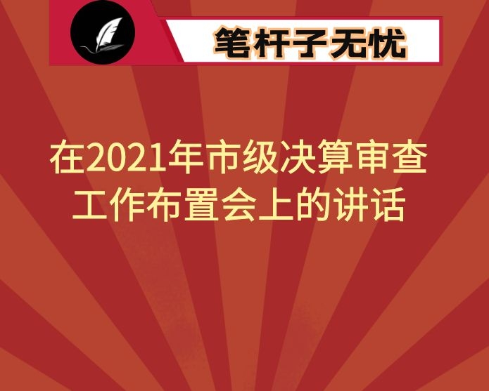 在2021年市级决算审查工作布置会上的讲话