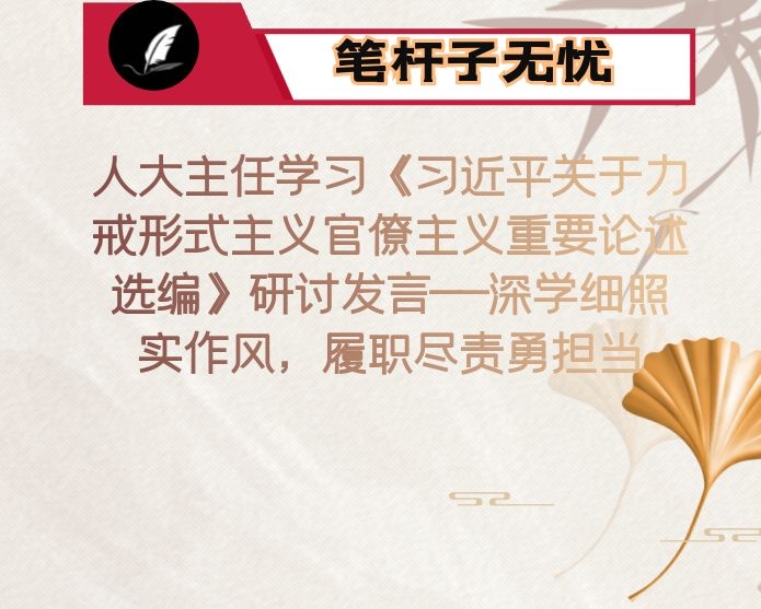 人大主任学习《XX关于力戒形式主义官僚主义重要论述选编》研讨发言——深学细照实作风，履职尽责勇担当