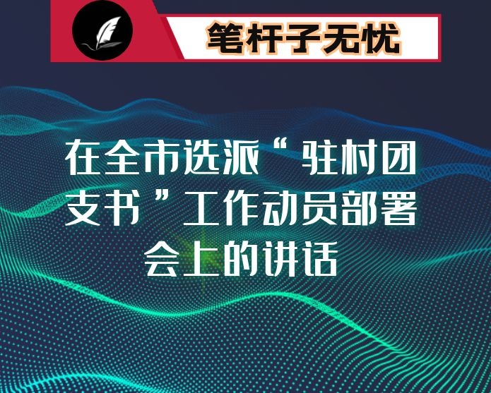 在全市选派“驻村团支书”工作动员部署会上的讲话