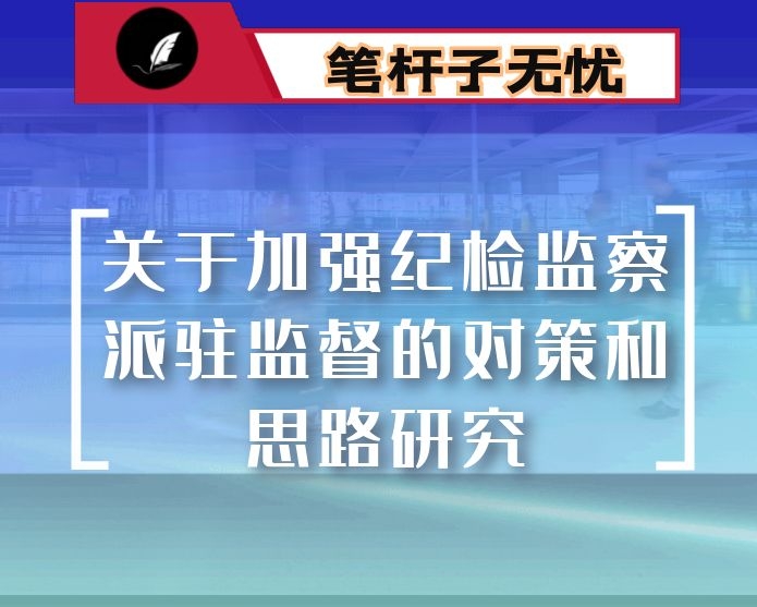 关于加强纪检监察派驻监督的对策和思路研究