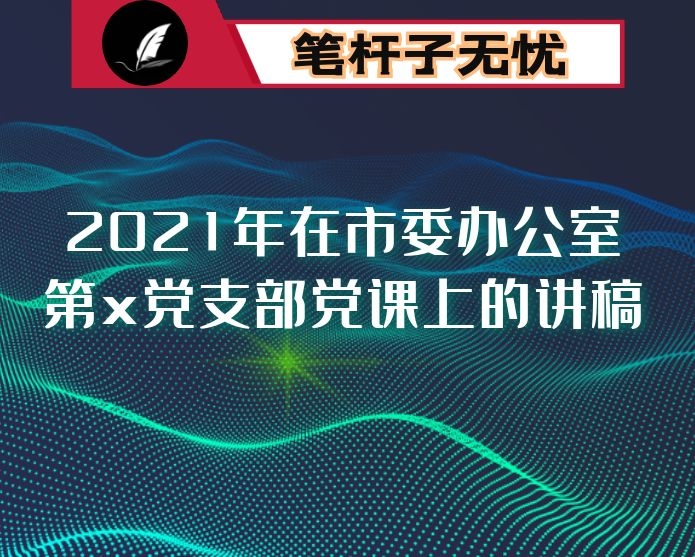 2021年在市委办公室第x党支部党课上的讲稿