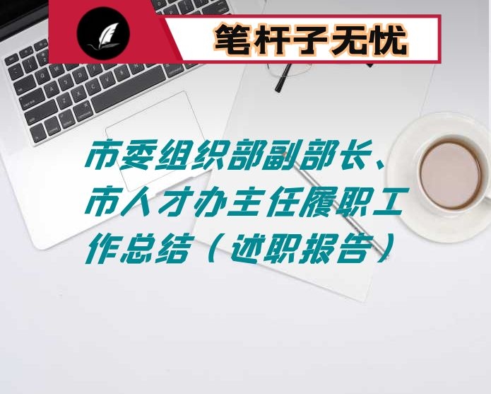 市委组织部副部长、市人才办主任履职工作总结（述职报告）