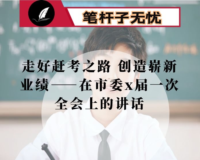 走好赶考之路 创造崭新业绩——在市委x届一次全会上的讲话