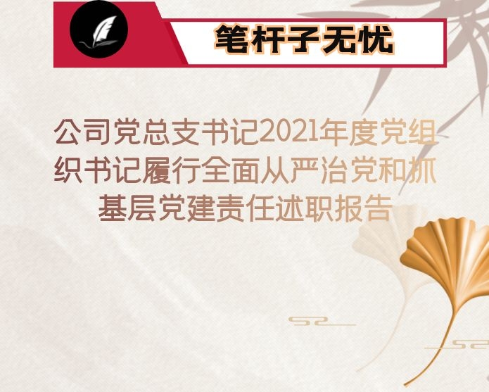 公司党总支书记2021年度党组织书记履行全面从严治党和抓基层党建责任述职报告