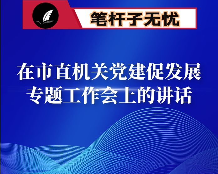 在市直机关党建促发展专题工作会上的讲话