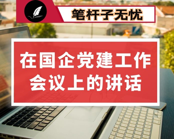国企党委书记在集团党建工作会议上的讲话