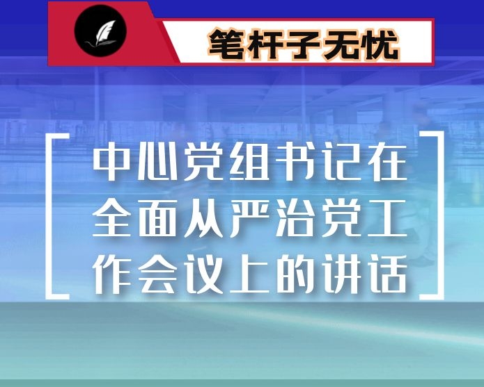 中心党组书记在全面从严治党工作会议上的讲话